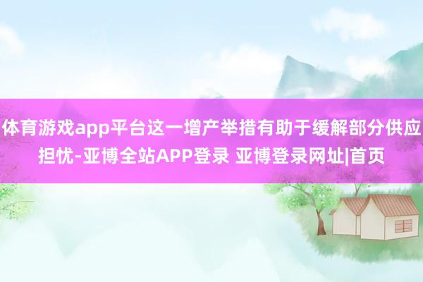 体育游戏app平台这一增产举措有助于缓解部分供应担忧-亚博全站APP登录 亚博登录网址|首页
