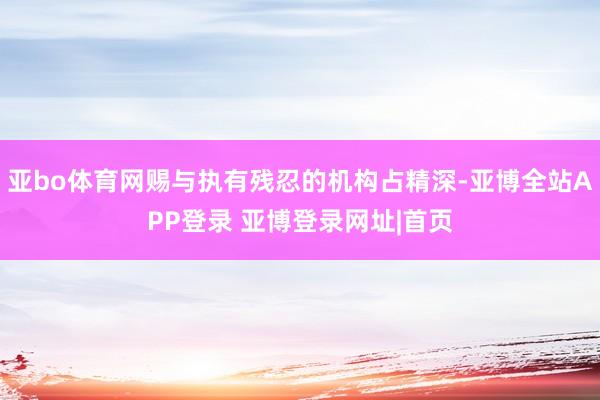 亚bo体育网赐与执有残忍的机构占精深-亚博全站APP登录 亚博登录网址|首页