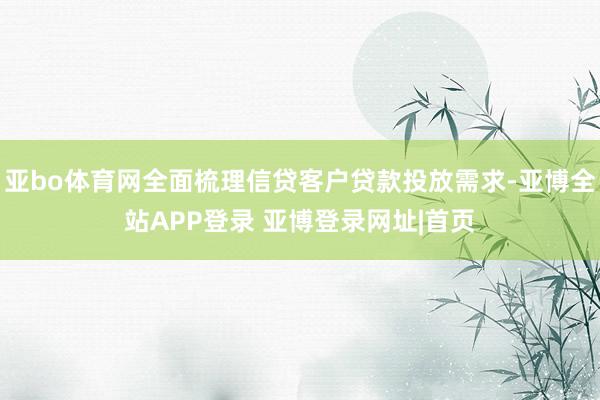 亚bo体育网全面梳理信贷客户贷款投放需求-亚博全站APP登录 亚博登录网址|首页