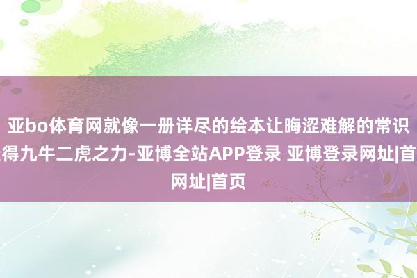 亚bo体育网就像一册详尽的绘本让晦涩难解的常识变得九牛二虎之力-亚博全站APP登录 亚博登录网址|首页