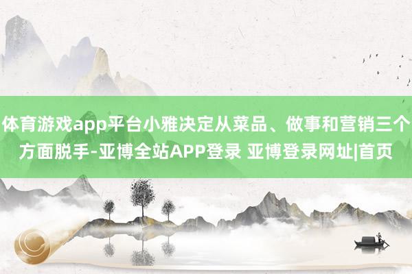 体育游戏app平台小雅决定从菜品、做事和营销三个方面脱手-亚博全站APP登录 亚博登录网址|首页