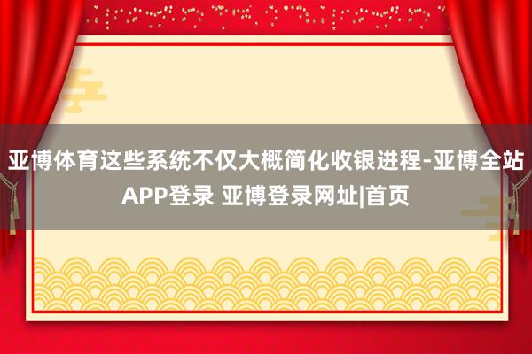 亚博体育这些系统不仅大概简化收银进程-亚博全站APP登录 亚博登录网址|首页