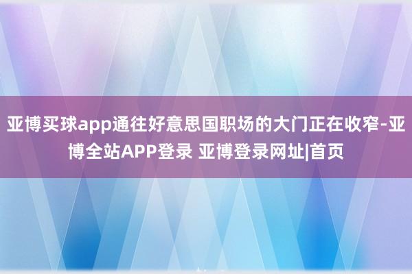 亚博买球app通往好意思国职场的大门正在收窄-亚博全站APP登录 亚博登录网址|首页