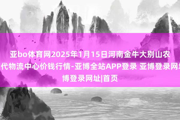 亚bo体育网2025年1月15日河南金牛大别山农居品当代物流中心价钱行情-亚博全站APP登录 亚博登录网址|首页
