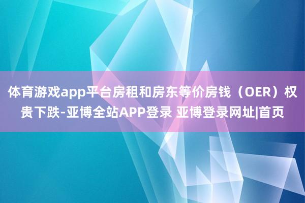 体育游戏app平台房租和房东等价房钱（OER）权贵下跌-亚博全站APP登录 亚博登录网址|首页