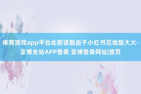 体育游戏app平台此前该股由于小红书见地股大火-亚博全站APP登录 亚博登录网址|首页