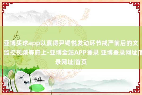 亚博买球app以赢得尹锡悦发动环节戒严前后的文献、监控视频等府上-亚博全站APP登录 亚博登录网址|首页