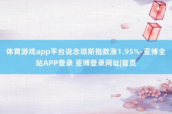 体育游戏app平台说念琼斯指数涨1.95%-亚博全站APP登录 亚博登录网址|首页