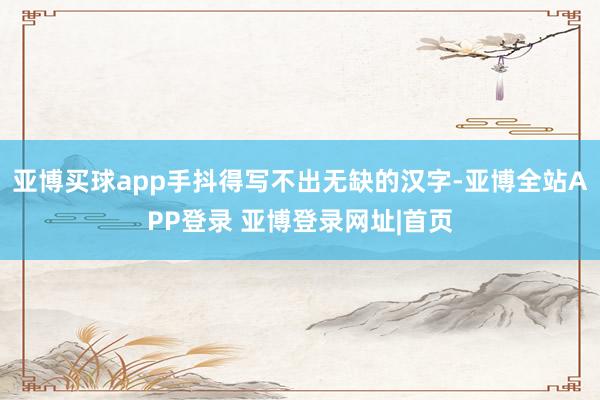 亚博买球app手抖得写不出无缺的汉字-亚博全站APP登录 亚博登录网址|首页