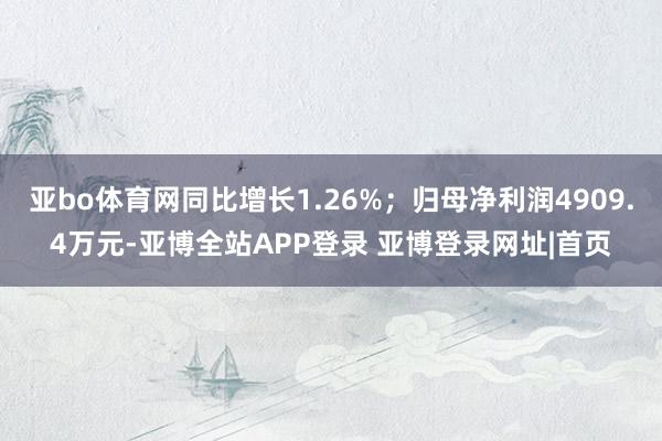 亚bo体育网同比增长1.26%；归母净利润4909.4万元-亚博全站APP登录 亚博登录网址|首页