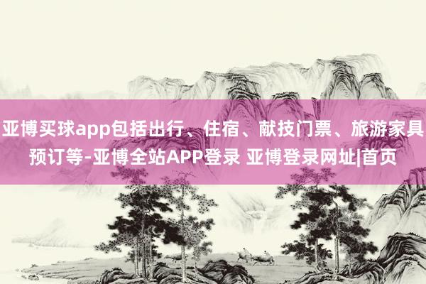 亚博买球app包括出行、住宿、献技门票、旅游家具预订等-亚博全站APP登录 亚博登录网址|首页