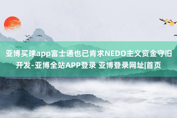 亚博买球app富士通也已肯求NEDO主义资金守旧开发-亚博全站APP登录 亚博登录网址|首页
