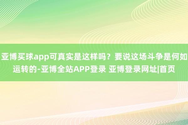 亚博买球app可真实是这样吗?要说这场斗争是何如运转的-亚博全站APP登录 亚博登录网址|首页