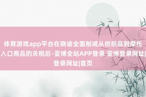 体育游戏app平台在晓谕全面削减从纺织品到摩托车等入口商品的关税后-亚博全站APP登录 亚博登录网址|首页