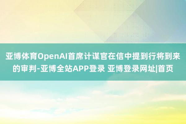 亚博体育OpenAI首席计谋官在信中提到行将到来的审判-亚博全站APP登录 亚博登录网址|首页