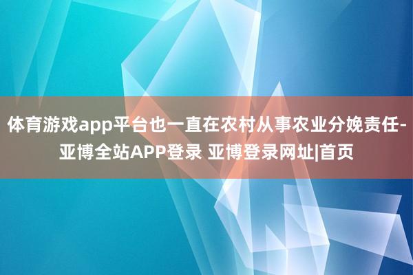 体育游戏app平台也一直在农村从事农业分娩责任-亚博全站APP登录 亚博登录网址|首页