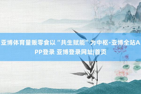 亚博体育量贩零食以“共生赋能”为中枢-亚博全站APP登录 亚博登录网址|首页