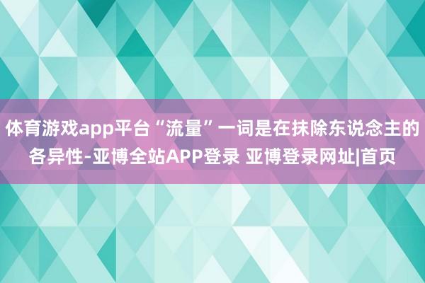 体育游戏app平台“流量”一词是在抹除东说念主的各异性-亚博全站APP登录 亚博登录网址|首页
