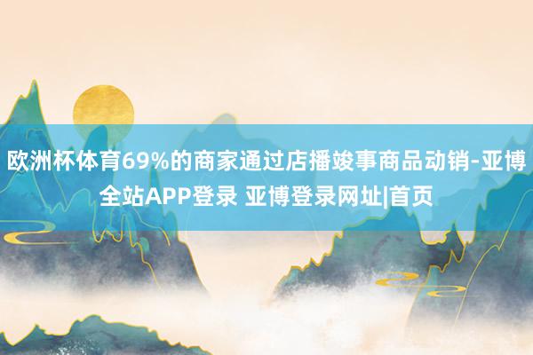 欧洲杯体育69%的商家通过店播竣事商品动销-亚博全站APP登录 亚博登录网址|首页