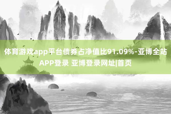体育游戏app平台债券占净值比91.09%-亚博全站APP登录 亚博登录网址|首页