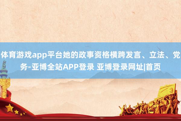 体育游戏app平台她的政事资格横跨发言、立法、党务-亚博全站APP登录 亚博登录网址|首页