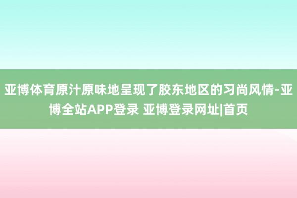 亚博体育原汁原味地呈现了胶东地区的习尚风情-亚博全站APP登录 亚博登录网址|首页