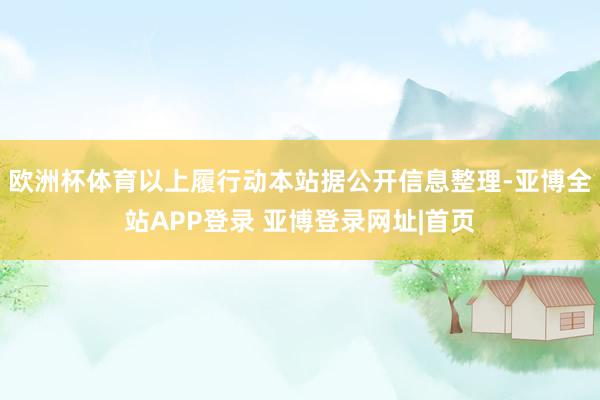 欧洲杯体育以上履行动本站据公开信息整理-亚博全站APP登录 亚博登录网址|首页