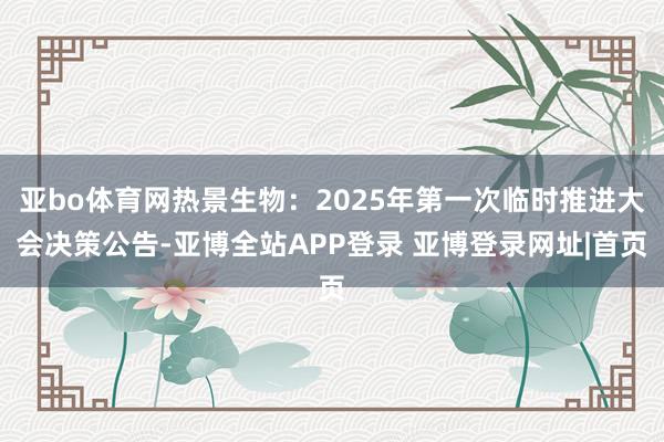 亚bo体育网热景生物：2025年第一次临时推进大会决策公告-亚博全站APP登录 亚博登录网址|首页