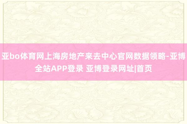 亚bo体育网上海房地产来去中心官网数据领略-亚博全站APP登录 亚博登录网址|首页