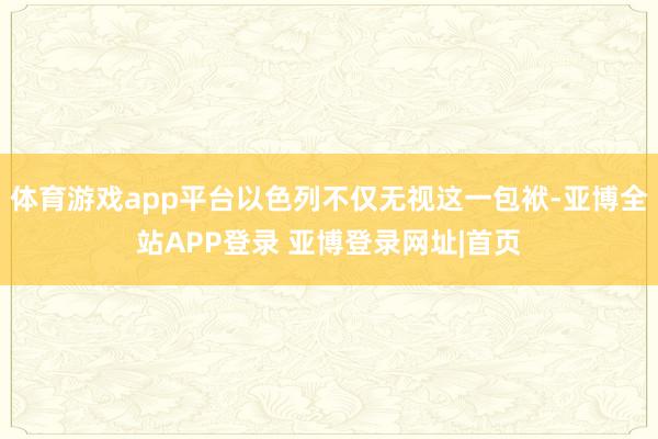 体育游戏app平台以色列不仅无视这一包袱-亚博全站APP登录 亚博登录网址|首页