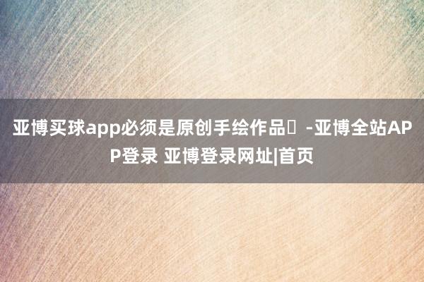 亚博买球app必须是原创手绘作品‌-亚博全站APP登录 亚博登录网址|首页