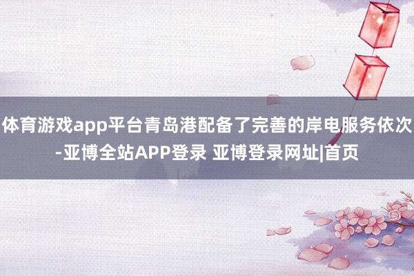 体育游戏app平台青岛港配备了完善的岸电服务依次-亚博全站APP登录 亚博登录网址|首页