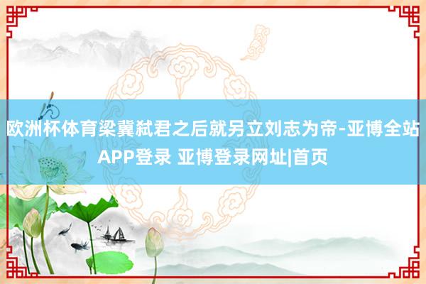 欧洲杯体育梁冀弑君之后就另立刘志为帝-亚博全站APP登录 亚博登录网址|首页
