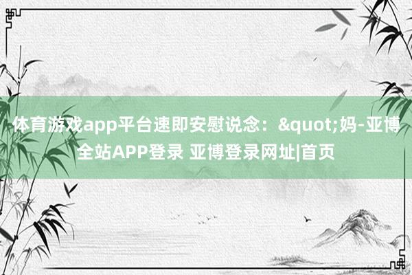 体育游戏app平台速即安慰说念："妈-亚博全站APP登录 亚博登录网址|首页