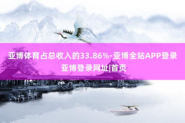 亚博体育占总收入的33.86%-亚博全站APP登录 亚博登录网址|首页