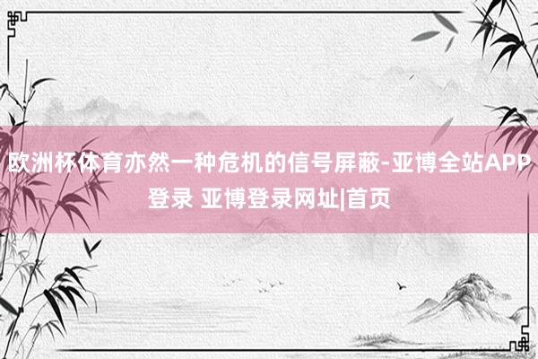 欧洲杯体育亦然一种危机的信号屏蔽-亚博全站APP登录 亚博登录网址|首页