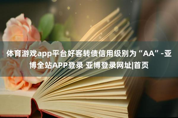 体育游戏app平台好客转债信用级别为“AA”-亚博全站APP登录 亚博登录网址|首页
