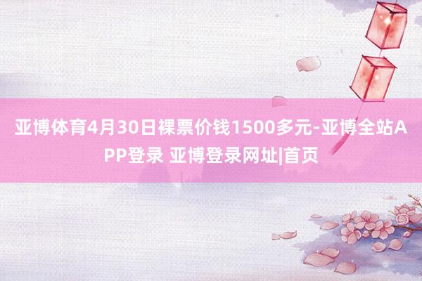 亚博体育4月30日裸票价钱1500多元-亚博全站APP登录 亚博登录网址|首页