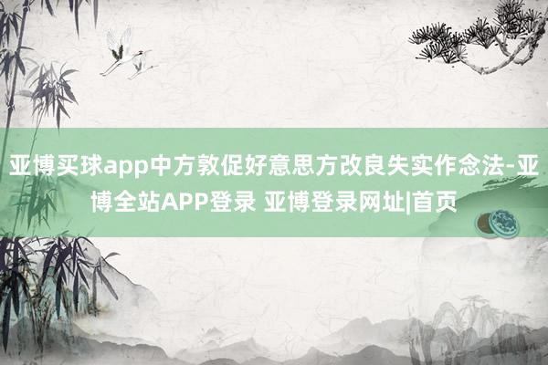 亚博买球app中方敦促好意思方改良失实作念法-亚博全站APP登录 亚博登录网址|首页