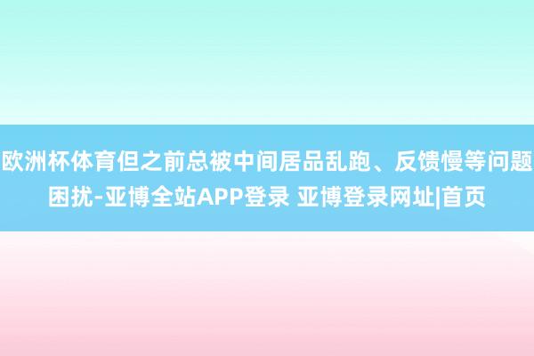 欧洲杯体育但之前总被中间居品乱跑、反馈慢等问题困扰-亚博全站APP登录 亚博登录网址|首页