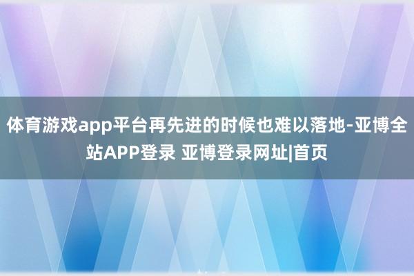 体育游戏app平台再先进的时候也难以落地-亚博全站APP登录 亚博登录网址|首页
