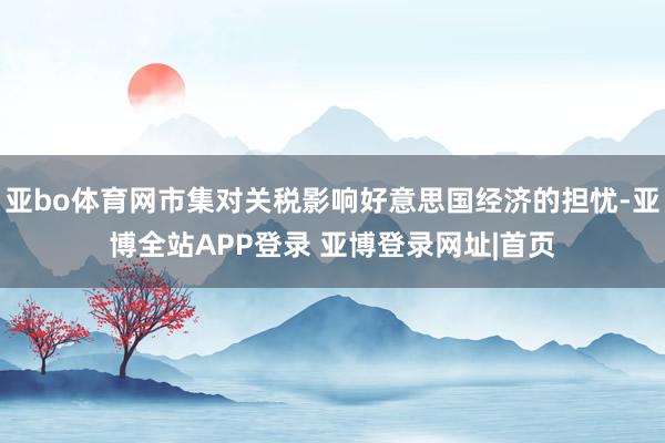 亚bo体育网市集对关税影响好意思国经济的担忧-亚博全站APP登录 亚博登录网址|首页