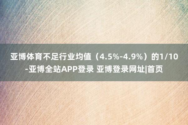 亚博体育不足行业均值（4.5%-4.9%）的1/10-亚博全站APP登录 亚博登录网址|首页
