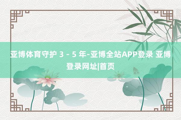 亚博体育守护 3 - 5 年-亚博全站APP登录 亚博登录网址|首页