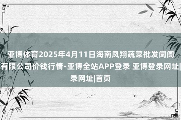 亚博体育2025年4月11日海南凤翔蔬菜批发阛阓科罚有限公司价钱行情-亚博全站APP登录 亚博登录网址|首页