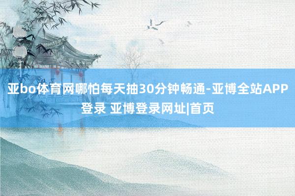 亚bo体育网哪怕每天抽30分钟畅通-亚博全站APP登录 亚博登录网址|首页
