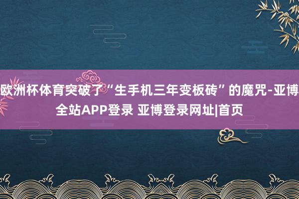 欧洲杯体育突破了“生手机三年变板砖”的魔咒-亚博全站APP登录 亚博登录网址|首页