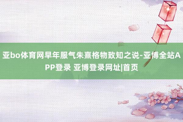亚bo体育网早年服气朱熹格物致知之说-亚博全站APP登录 亚博登录网址|首页