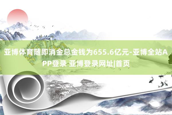 亚博体育随即消金总金钱为655.6亿元-亚博全站APP登录 亚博登录网址|首页