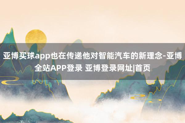 亚博买球app也在传递他对智能汽车的新理念-亚博全站APP登录 亚博登录网址|首页